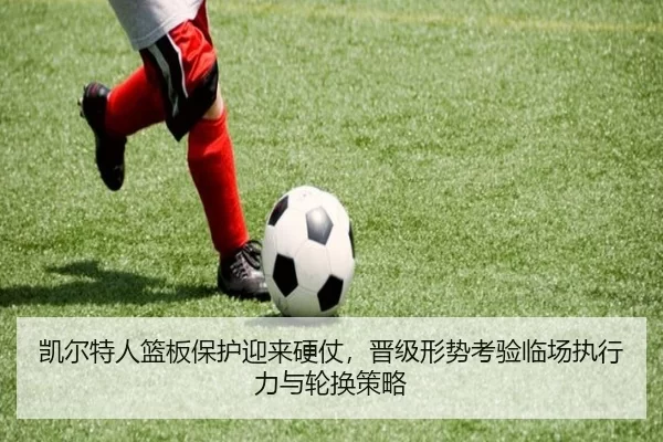 凯尔特人篮板保护迎来硬仗，晋级形势考验临场执行力与轮换策略
